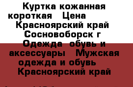 Куртка кожанная короткая › Цена ­ 1 500 - Красноярский край, Сосновоборск г. Одежда, обувь и аксессуары » Мужская одежда и обувь   . Красноярский край